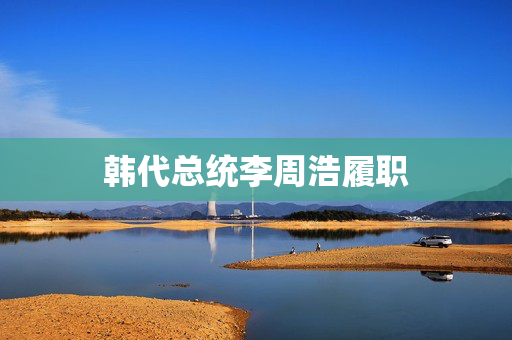 韩代总统李周浩履职