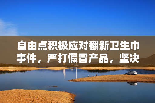 自由点积极应对翻新卫生巾事件，严打假冒产品，坚决维护消费者权益