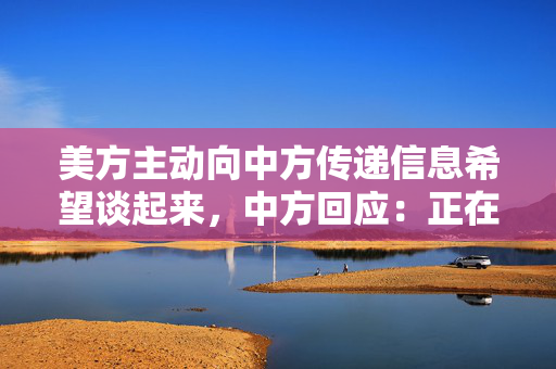 美方主动向中方传递信息希望谈起来，中方回应：正在评估