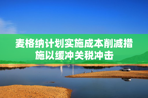麦格纳计划实施成本削减措施以缓冲关税冲击