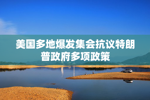 美国多地爆发集会抗议特朗普政府多项政策