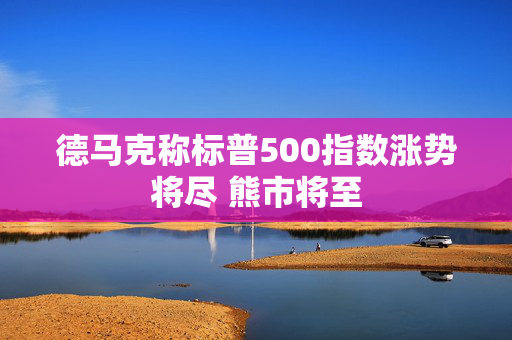 德马克称标普500指数涨势将尽 熊市将至