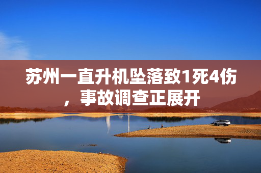 苏州一直升机坠落致1死4伤，事故调查正展开