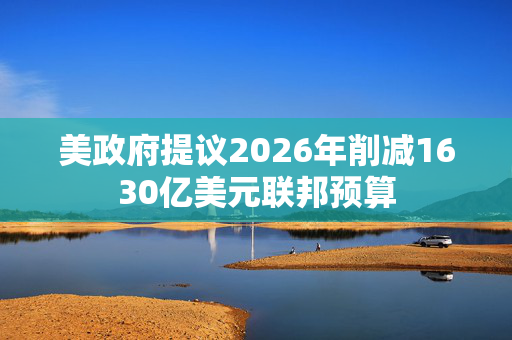 美政府提议2026年削减1630亿美元联邦预算