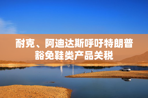 耐克、阿迪达斯呼吁特朗普豁免鞋类产品关税