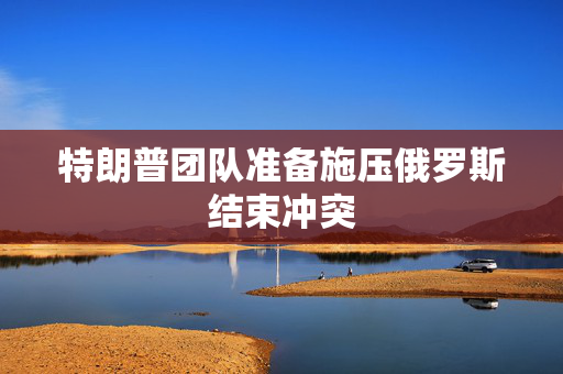 特朗普团队准备施压俄罗斯结束冲突