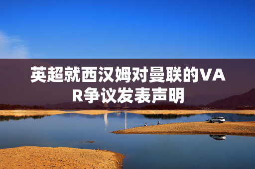 英超就西汉姆对曼联的VAR争议发表声明