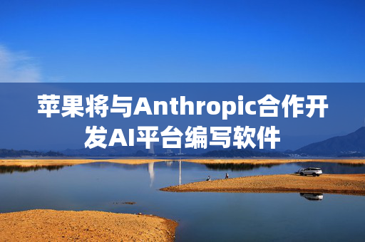 苹果将与Anthropic合作开发AI平台编写软件