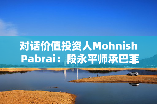 对话价值投资人Mohnish Pabrai：段永平师承巴菲特追求欲速不达