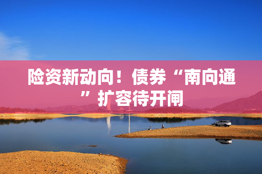 险资新动向！债券“南向通”扩容待开闸