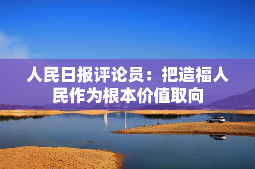 人民日报评论员：把造福人民作为根本价值取向