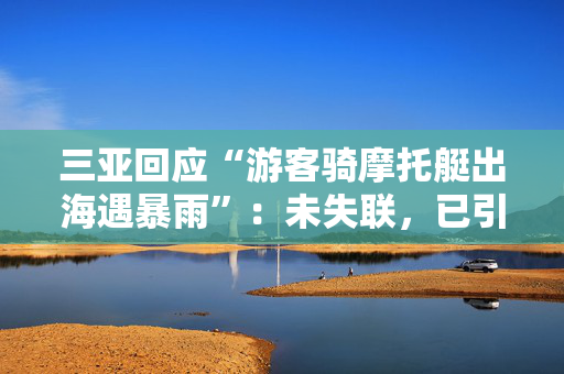 三亚回应“游客骑摩托艇出海遇暴雨”：未失联，已引导申请先行赔付