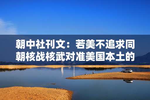 朝中社刊文：若美不追求同朝核战核武对准美国本土的事情就不会发生