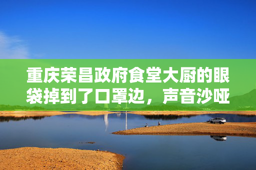 重庆荣昌政府食堂大厨的眼袋掉到了口罩边，声音沙哑：我还撑得住
