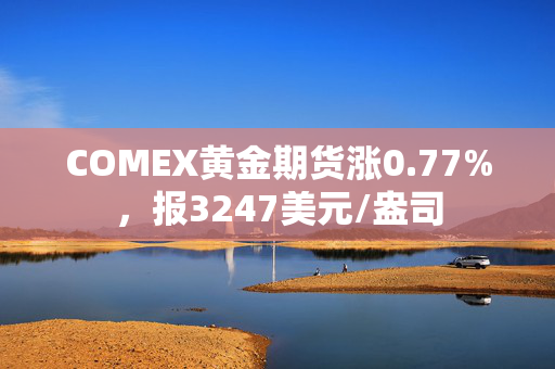 COMEX黄金期货涨0.77%，报3247美元/盎司