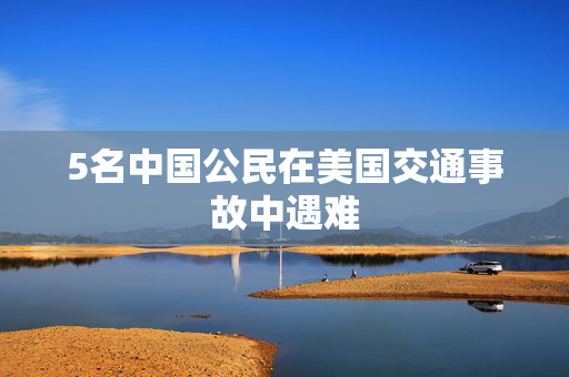 5名中国公民在美国交通事故中遇难