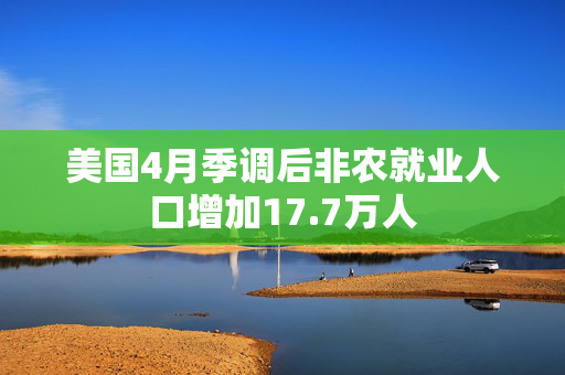 美国4月季调后非农就业人口增加17.7万人
