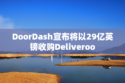 DoorDash宣布将以29亿英镑收购Deliveroo