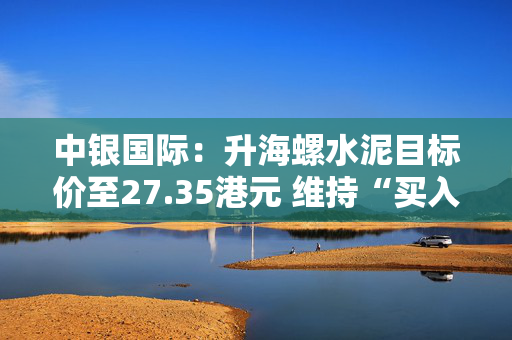 中银国际：升海螺水泥目标价至27.35港元 维持“买入”评级