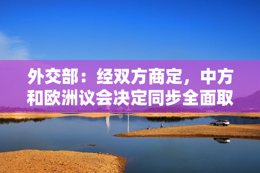 外交部：经双方商定，中方和欧洲议会决定同步全面取消对相互交往的限制