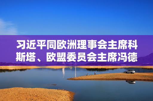 习近平同欧洲理事会主席科斯塔、欧盟委员会主席冯德莱恩就中欧建交50周年互致贺电