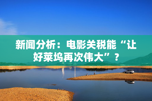 新闻分析：电影关税能“让好莱坞再次伟大”？