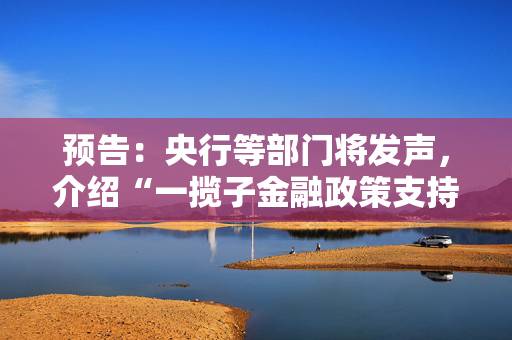 预告：央行等部门将发声，介绍“一揽子金融政策支持稳市场稳预期”有关情况