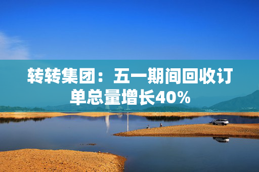 转转集团：五一期间回收订单总量增长40%