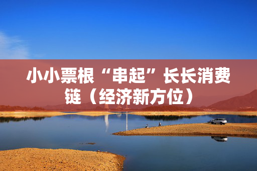 小小票根“串起”长长消费链（经济新方位）