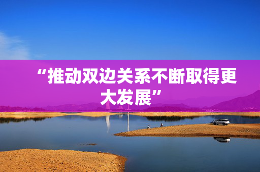 “推动双边关系不断取得更大发展”