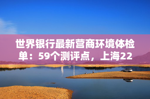 世界银行最新营商环境体检单：59个测评点，上海22项达全球最优水平