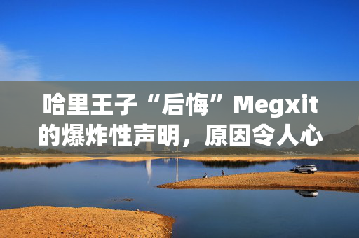 哈里王子“后悔”Megxit的爆炸性声明，原因令人心碎