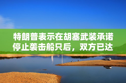 特朗普表示在胡塞武装承诺停止袭击船只后，双方已达成停火协议