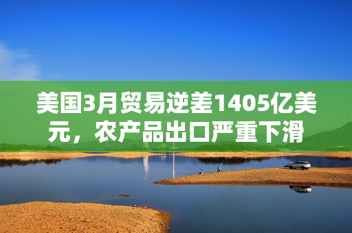 美国3月贸易逆差1405亿美元，农产品出口严重下滑