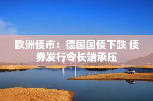 欧洲债市：德国国债下跌 债券发行令长端承压