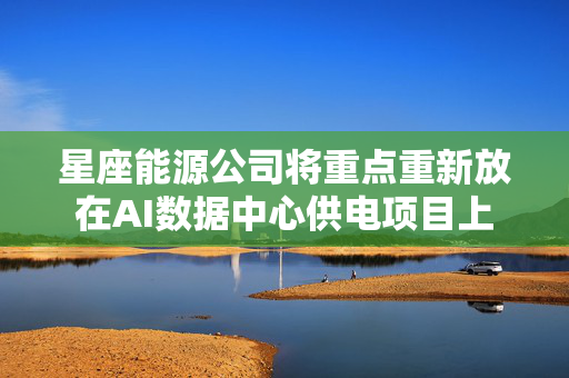 星座能源公司将重点重新放在AI数据中心供电项目上