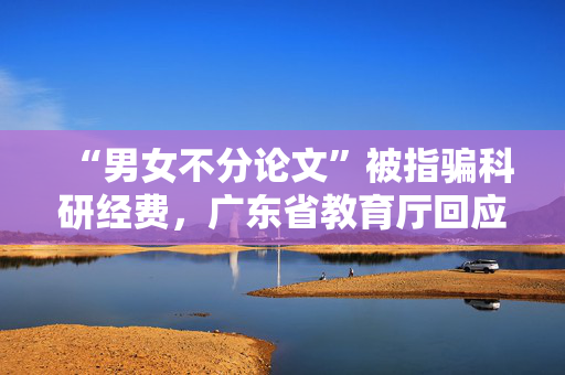 “男女不分论文”被指骗科研经费，广东省教育厅回应