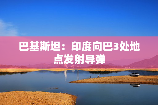 巴基斯坦：印度向巴3处地点发射导弹