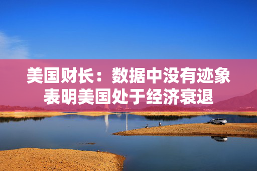 美国财长：数据中没有迹象表明美国处于经济衰退