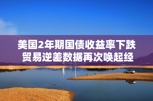 美国2年期国债收益率下跌 贸易逆差数据再次唤起经济担忧