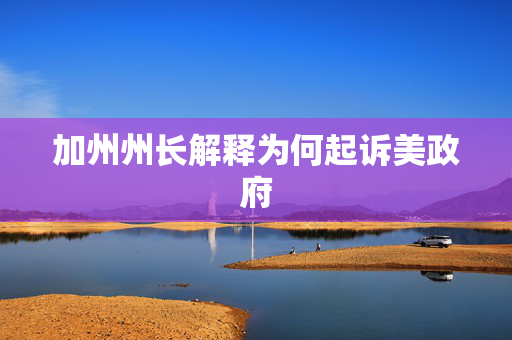 加州州长解释为何起诉美政府