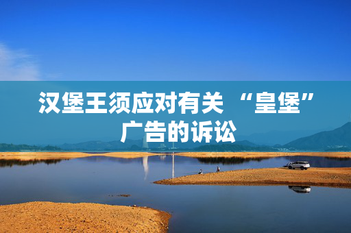 汉堡王须应对有关 “皇堡” 广告的诉讼