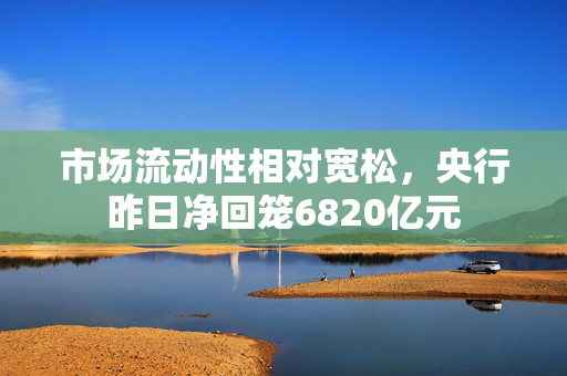 市场流动性相对宽松，央行昨日净回笼6820亿元