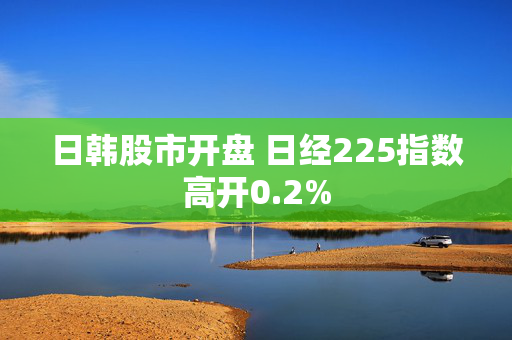 日韩股市开盘 日经225指数高开0.2%