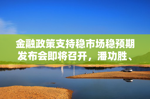 金融政策支持稳市场稳预期发布会即将召开，潘功胜、李云泽、吴清将出席