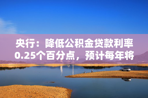 央行：降低公积金贷款利率0.25个百分点，预计每年将节省居民公积金贷款利息超过200亿元