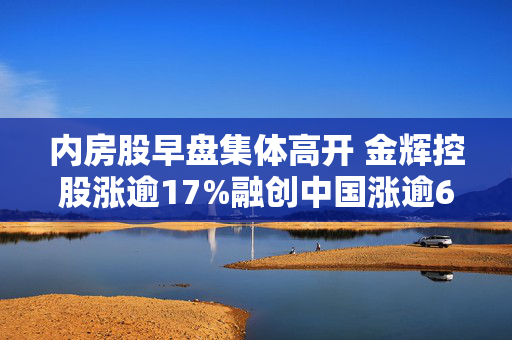 内房股早盘集体高开 金辉控股涨逾17%融创中国涨逾6%