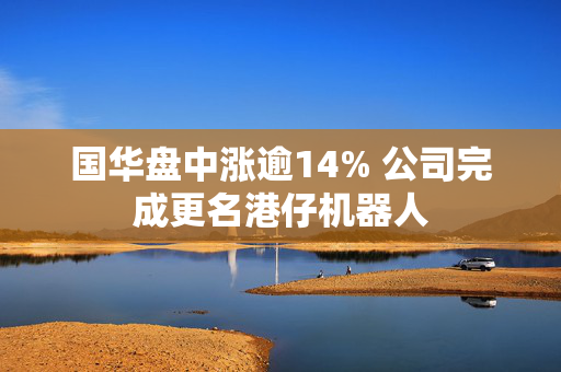 国华盘中涨逾14% 公司完成更名港仔机器人