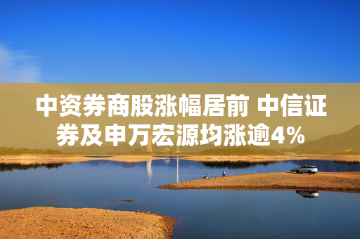 中资券商股涨幅居前 中信证券及申万宏源均涨逾4%