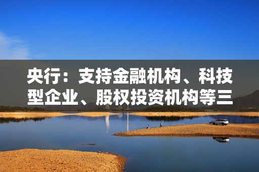 央行：支持金融机构、科技型企业、股权投资机构等三类市场主体发行科技创新债券